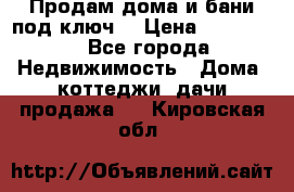 Продам дома и бани под ключ. › Цена ­ 300 000 - Все города Недвижимость » Дома, коттеджи, дачи продажа   . Кировская обл.